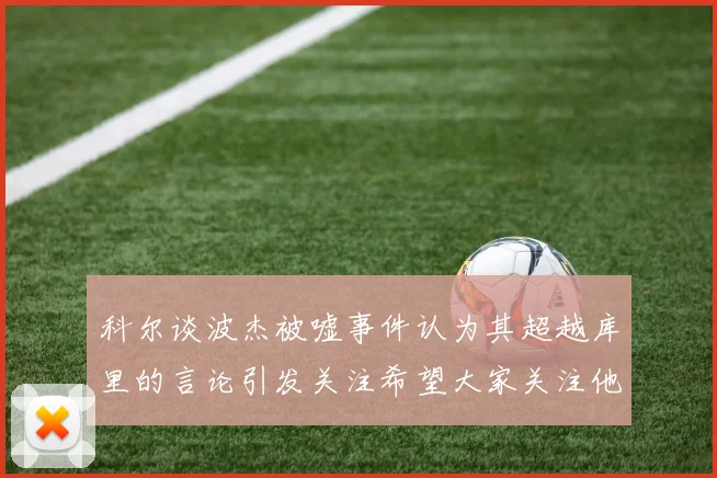 科尔谈波杰被嘘事件认为其超越库里的言论引发关注希望大家关注他的努力与表现