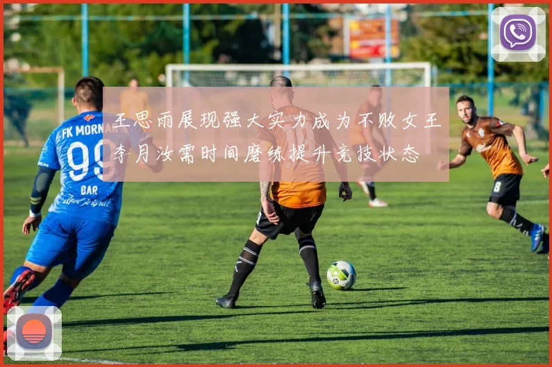王思雨展现强大实力成为不败女王李月汝需时间磨练提升竞技状态