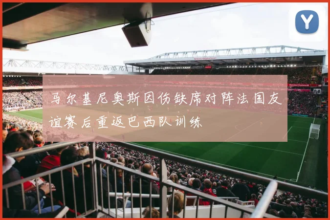 马尔基尼奥斯因伤缺席对阵法国友谊赛后重返巴西队训练
