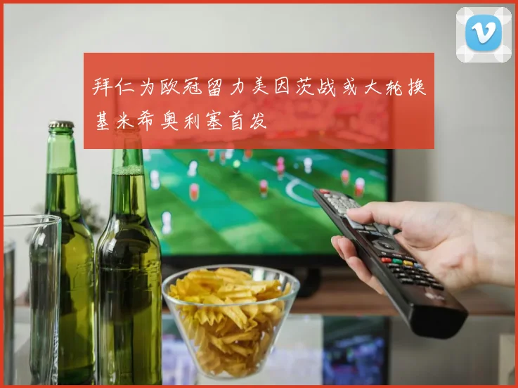 拜仁为欧冠留力美因茨战或大轮换基米希奥利塞首发