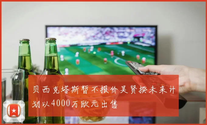 贝西克塔斯暂不报价吴贤揆未来计划以4000万欧元出售