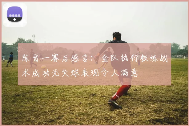 陈晋一赛后感言：全队执行教练战术成功无失球表现令人满意