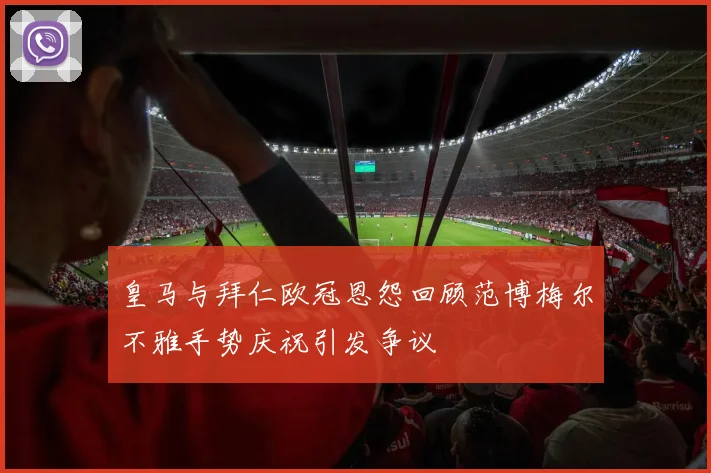 皇马与拜仁欧冠恩怨回顾范博梅尔不雅手势庆祝引发争议