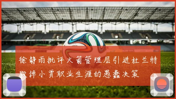徐静雨批评火箭管理层引进杜兰特毁掉小贾职业生涯的愚蠢决策