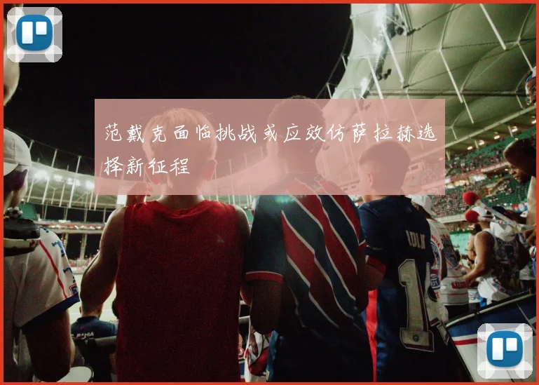 范戴克面临挑战或应效仿萨拉赫选择新征程