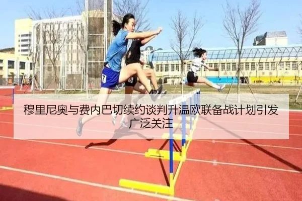 穆里尼奥与费内巴切续约谈判升温欧联备战计划引发广泛关注